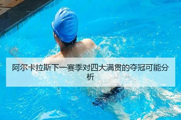 阿尔卡拉斯下一赛季对四大满贯的夺冠可能分析